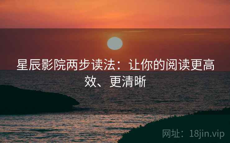 星辰影院两步读法:让你的阅读更高效、更清晰 星辰影院两步读法:让你的阅读更高效、更清晰