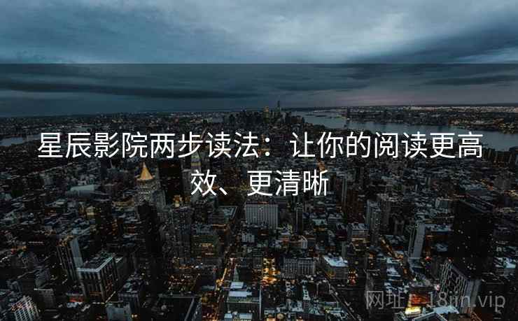 星辰影院两步读法:让你的阅读更高效、更清晰 星辰影院两步读法:让你的阅读更高效、更清晰