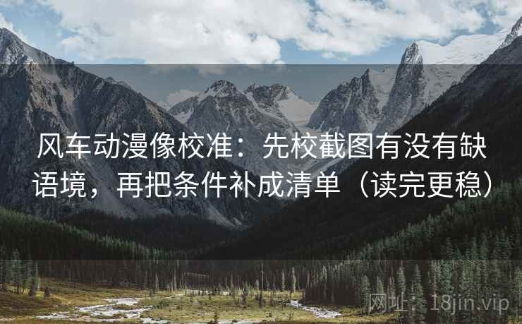 风车动漫像校准:先校截图有没有缺语境,再把条件补成清单(读完更稳) 风车动漫像校准:先校截图有没有缺语境,再把条件补成清单(读完更稳)