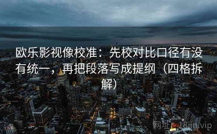 欧乐影视像校准:先校对比口径有没有统一,再把段落写成提纲(四格拆解) 欧乐影视像校准:先校对比口径有没有统一,再把段落写成提纲(四格拆解)