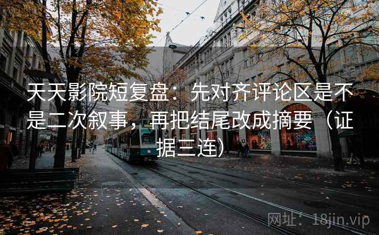 天天影院短复盘:先对齐评论区是不是二次叙事,再把结尾改成摘要(证据三连) 天天影院短复盘:先对齐评论区是不是二次叙事,再把结尾改成摘要(证据三连)
