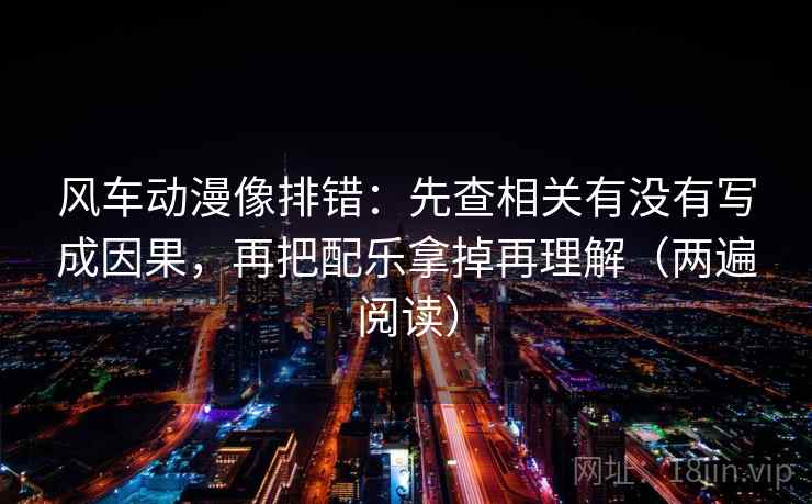 风车动漫像排错:先查相关有没有写成因果,再把配乐拿掉再理解(两遍阅读) 风车动漫像排错:先查相关有没有写成因果,再把配乐拿掉再理解(两遍阅读)
