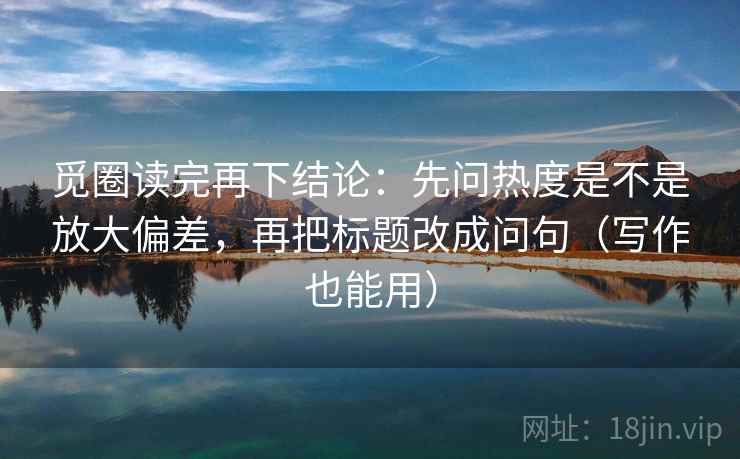 觅圈读完再下结论:先问热度是不是放大偏差,再把标题改成问句(写作也能用) 觅圈读完再下结论:先问热度是不是放大偏差,再把标题改成问句(写作也能用)