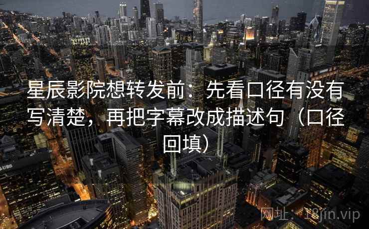 星辰影院想转发前:先看口径有没有写清楚,再把字幕改成描述句(口径回填) 星辰影院想转发前:先看口径有没有写清楚,再把字幕改成描述句(口径回填)