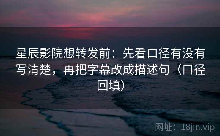 星辰影院想转发前:先看口径有没有写清楚,再把字幕改成描述句(口径回填) 星辰影院想转发前:先看口径有没有写清楚,再把字幕改成描述句(口径回填)