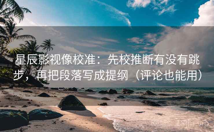 星辰影视像校准：先校推断有没有跳步，再把段落写成提纲（评论也能用）