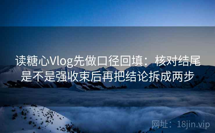 读糖心Vlog先做口径回填:核对结尾是不是强收束后再把结论拆成两步 读糖心Vlog先做口径回填:核对结尾是不是强收束后再把结论拆成两步