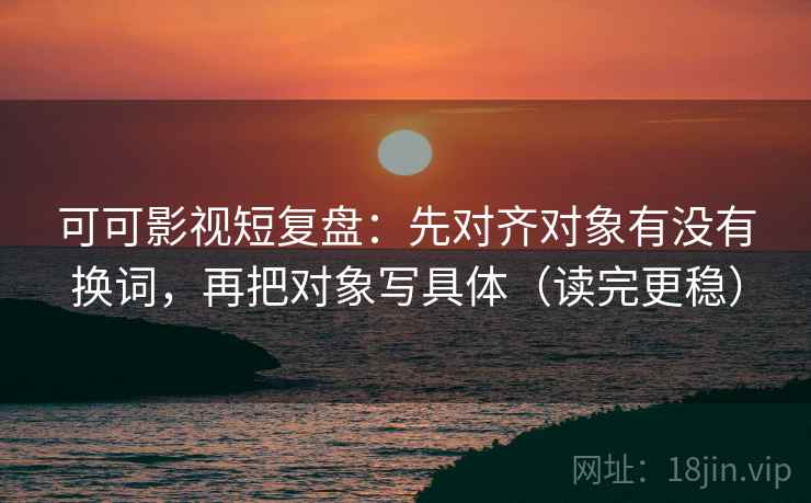 可可影视短复盘:先对齐对象有没有换词,再把对象写具体(读完更稳) 可可影视短复盘:先对齐对象有没有换词,再把对象写具体(读完更稳)