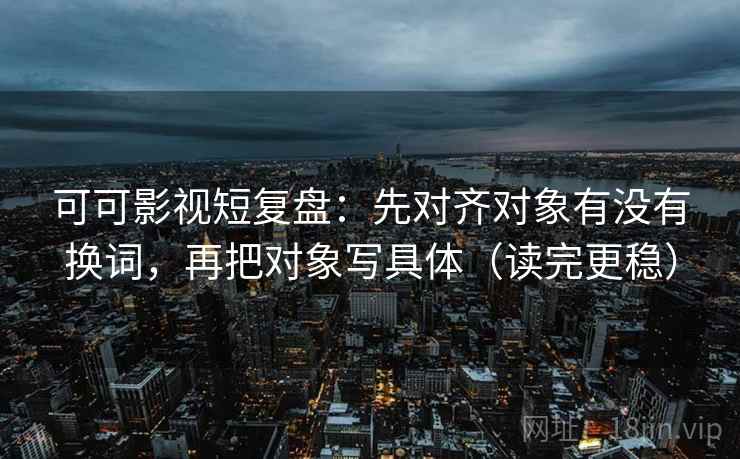 可可影视短复盘:先对齐对象有没有换词,再把对象写具体(读完更稳) 可可影视短复盘:先对齐对象有没有换词,再把对象写具体(读完更稳)