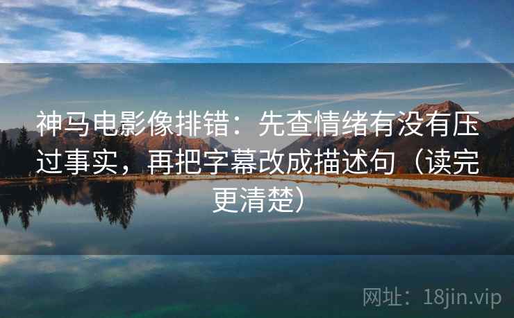 神马电影像排错:先查情绪有没有压过事实,再把字幕改成描述句(读完更清楚) 神马电影像排错:先查情绪有没有压过事实,再把字幕改成描述句(读完更清楚)