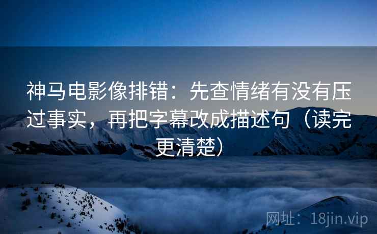神马电影像排错:先查情绪有没有压过事实,再把字幕改成描述句(读完更清楚) 神马电影像排错:先查情绪有没有压过事实,再把字幕改成描述句(读完更清楚)